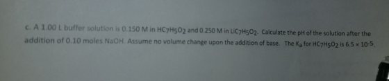 C. A 1.00 L buffer solution is 0.150 M in HC7H5O2 and 0.250 M in LiC7H502. Calculate the pH of the solution after the additio