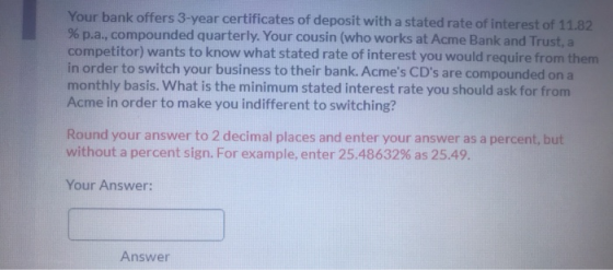 Your bank offers 3-year certificates of deposit with a stated rate of interest of 11.82 % p.a., compounded quarterly. Your co