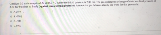 Consider 0.5 mole sample of Ar at 85,0°C where the initial pressure is 7.00 bar. The gas undergoes a change of state to a fin