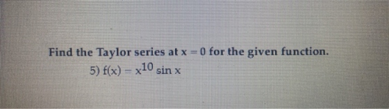 Find the Taylor series at x = 0 for the given function. 5) f(x) – x10 sin x