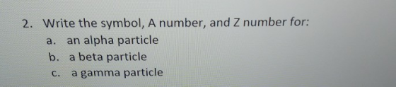 2. Write the symbol, A number, and Z number for: a. an alpha particle b. a beta particle c. a gamma particle