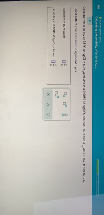 ADVANCED MATERIAL Calculating the solubility of an ionic co... Calculate the solubility at 25°C of AgCl in pure Jwater and in