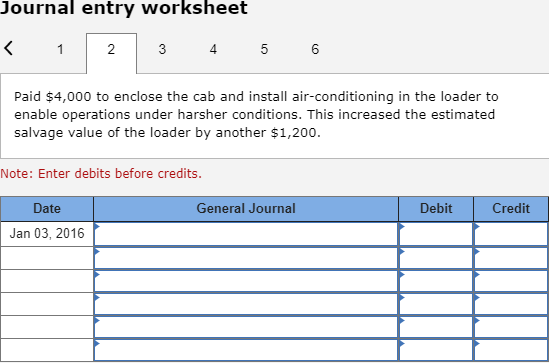 Journal entry worksheet < 1 2 3 4 5 6 Paid $4,000 to enclose the cab and install air-conditioning in the loader to enable ope