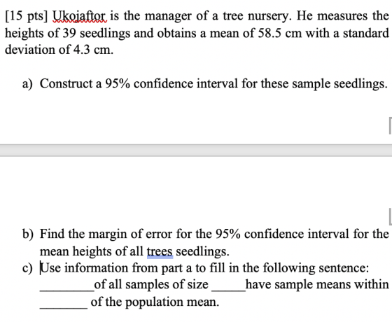 [15 pts] Ukojaftor is the manager of a tree nursery. He measures the heights of 39 seedlings and obtains a mean of 58.5 cm wi