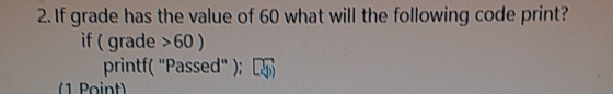 2. If grade has the value of 60 what will the following code print? if (grade >60) printf(Passed); 5 (1 Point)