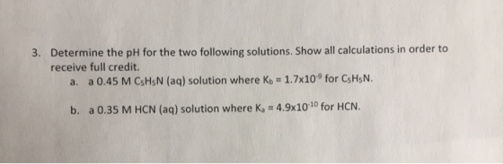 3. Determine the pH for the two following solutions. Show all calculations in order to receive full credit. a. a 0.45 M CsHsN