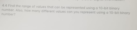 4.4 Find the range of values that can be represented using a 10-bit binary number. Also, how many different values can you represent using a 10-bit binary number?