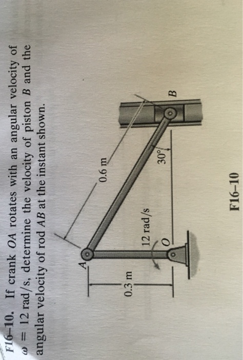 F16-10. If crank OA rotates with an angular velocity of ω :: 12 rad/s, determine the velocity of piston B and the angular velocity of rod AB at the instant shown. 0.6 m 0.3 m 12 rad/s 30° F16-10