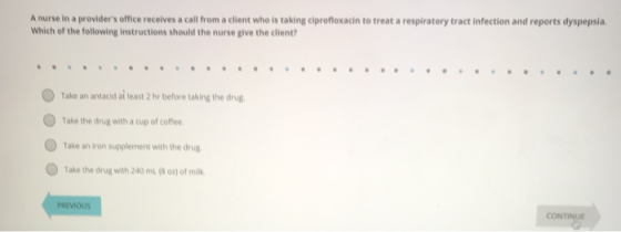 A nurse in a providers office receives a call from a client who is taking ciprofloxacin to treat a respiratory tract infecti