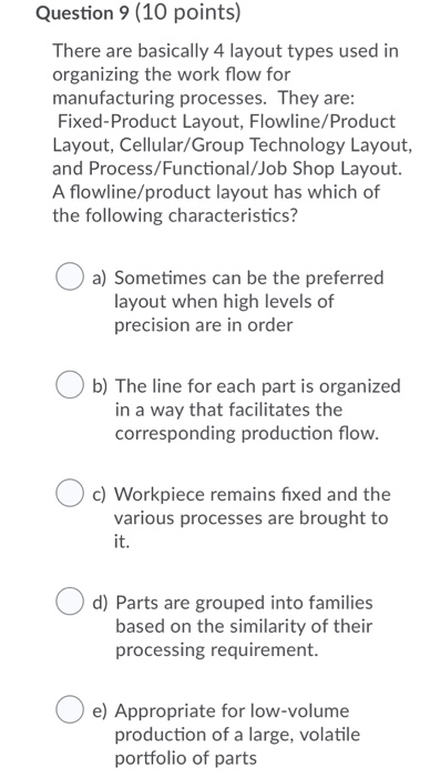 Question 9 (10 points) There are basically 4 layout types used in organizing the work flow for manufacturing processes. They