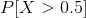 P[X>0.5]