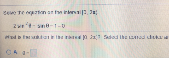 Solve the equation on the interval [0, 21). 2 sin 20-sin 0-1=0 What is the solution in the interval [0, 2)? Select the correc