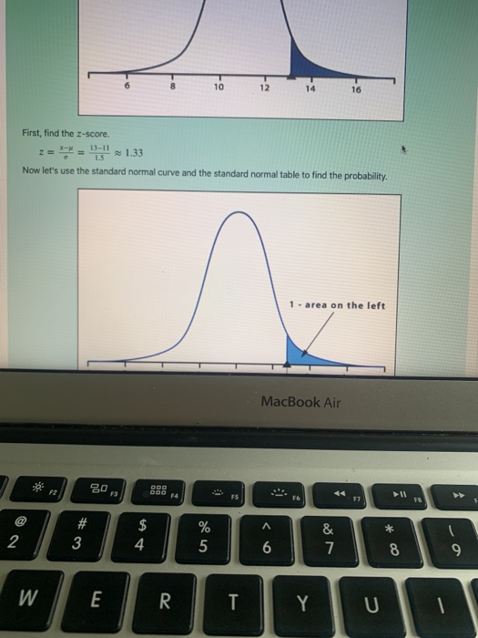 10 12 14 16 First, find the z-score. 13-11 1.5 Now lets use the standard normal curve and the standard normal table to find