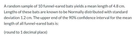 A random sample of 10 funnel-eared bats yields a mean length of 4.8 cm. Lengths of these bats are known to be Normally distri