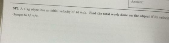 Answer SP3. A 4 kg object has an initial velocity of 6t m/s. Find the total work done on the object if its veloci changes to 4j m/s.