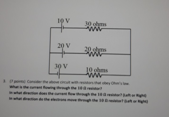 10 V 30 ohms 20 V 20 ohms 30 V 10 ohms 3. (7 points) Consider the above circuit with resistors that obey Ohms law. What is t