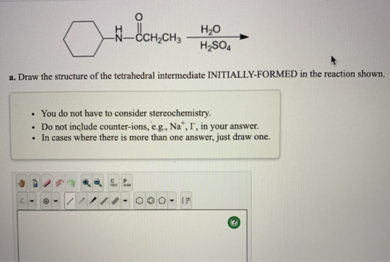 Нао H2SO4 N-CCH2CH3 a. Draw the structure of the tetrahedral intermediate INITIALLY-FORMED in the reaction shown. You do not