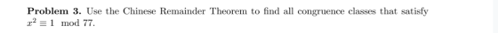 Problem 3. Use the Chinese Remainder Theorem to find all congruence classes that satisfy x2 = 1 mod 77.