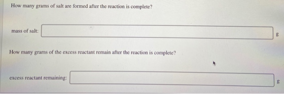 How many grams of salt are formed after the reaction is complete? mass of salt: g How many grams of the excess reactant remai