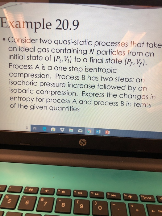 Example 20.9 Consider two quasi-static processes that take an ideal gas containing N particles from an initial state of (Pi, Vi) to a final state (Pr,V). Process A is a one step isentropic compression. Process B has two steps: an isochoric pressure increase followed by an isobaric compression. Express the changes in entropy for process A and process B in terms of the given quantities 5 6 7 8 9 0 e ba