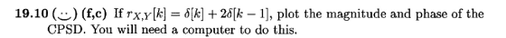 .) (f,c) If rx,Y[k] CPSD. You will need a computer to do this. 19.10( ?[k] + 2?[A-11, plot the magnitude and phase of the