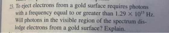23. To eject electrons from a gold surface requires photons with a frequency equal to or greater than 1.29 X 1095 Hz. Will ph