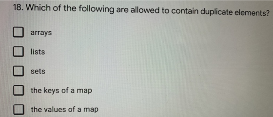18. Which of the following are allowed to contain duplicate elements? arrays lists sets the keys of a map the values of a map