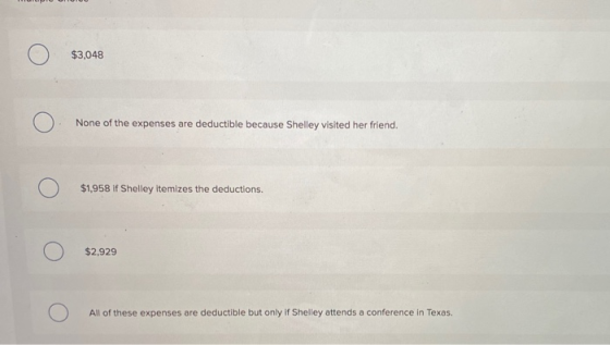 $3,048 None of the expenses are deductible because Shelley visited her friend. $1,958 if Shelley itemizes the deductions. $2,