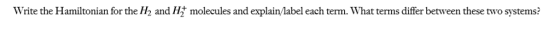 Write the Hamiltonian for the 2 and H molecules and explain/label each term. What terms differ between these two systems?