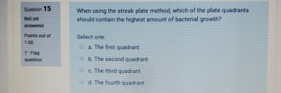 Question 15 When using the streak plate method, which of the plate quadrants should contain the highest amount of bacterial g