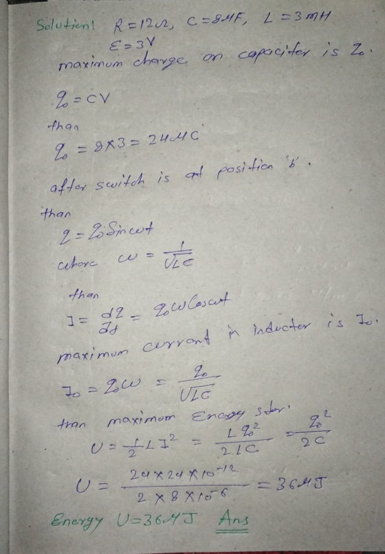 Solutient R=1202, C = 8eff, L=3mH €=3V maximum charge on capaciter is zo. % = cv than 2 = 9x3 = 2440 after switch is as posit