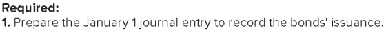 Required: 1. Prepare the January 1 journal entry to record the bonds issuance.