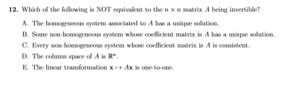 12. Which of the following is NOT equivalent to the n xn matrix A being invertible? A. The homogeneous system associated to A