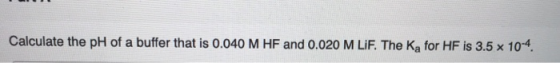 Calculate the pH of a buffer that is 0.040 M HF and 0.020M LiF. The Ka for HF is 3.5 x 104