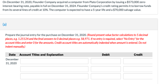 On December 31, 2020, Flounder Company acquired a computer from Plato Corporation by issuing a $573,000 zero- interest-bearin