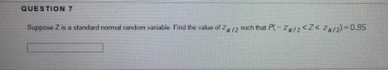 QUESTION 7 Suppose Z is a standard normal random variable. Find the value of Za/2 such that PK-zo/2 < Z< Zo/2)-0.95