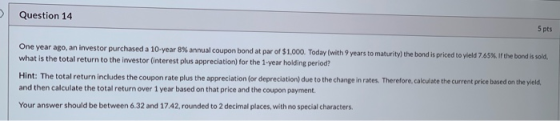 Question 14 5 pts One year ago, an investor purchased a 10-year 8% annual coupon bondat par of $1,000. Today with 9 years to