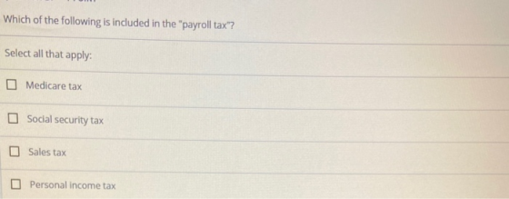 Which of the following is included in the payroll tax? Select all that apply: Medicare tax Social security tax Sales tax Pe