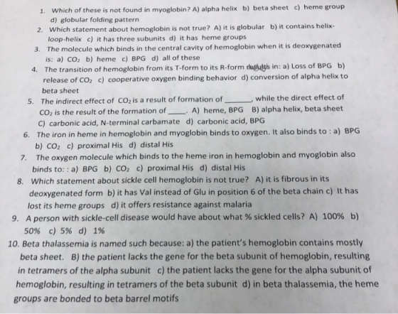 1. Which of these is not found in myoglobin? A) alpha helix b) beta sheet c) heme group d) globular folding pattern 2. Which