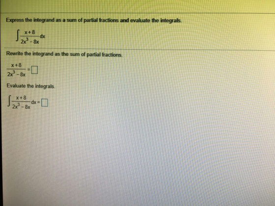 Express the integrand as a sum of partial fractions and evaluate the integrals. x+8 -dx 2x3 - 8x Rewrite the integrand as the