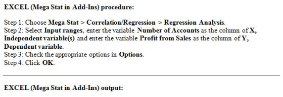 EXCEL (Mega Stat in Add-Ins) procedure: Step 1: Choose Mega Stat > Correlation/Regression > Regression Analysis Step 2: Selec