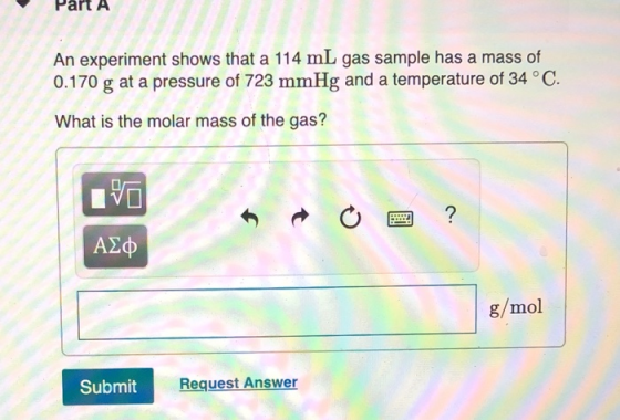 Pall An experiment shows that a 114 mL gas sample has a mass of 0.170 g at a pressure of 723 mmHg and a temperature of 34 °C.