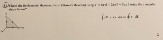 12. Check the fundamental theorem of curl (Stokess theorem) using V = xy shape below? + 2yzý + 3zx 2 using the triangular 10