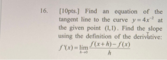 16. [10pts.) Find an equation of the tangent line to the curve y = 4x2 at the given point (1,1). Find the slope using the def