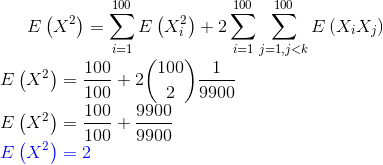 E\left (X^2 \right )=\sum_{i=1}^{100}E\left (X_i ^2 \right )+2\sum_{i=1}^{100}\sum_{j=1,j<k}^{100}E\left (X_iX_j \right )\\ E\left (X^2 \right )=\frac{100}{100}+2\binom{100}{2}\frac{1}{9900}\\ E\left (X^2 \right )=\frac{100}{100}+\frac{9900}{9900}\\ {\color{Blue} E\left (X^2 \right )=2}