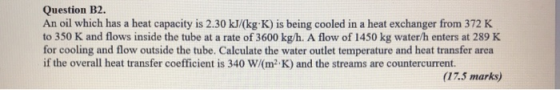 Question B2. An oil which has a heat capacity is 2.30 kJ/(kg·K) is being cooled in a heat exchanger from 372 K to 350 K and f