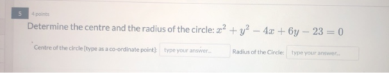 4 polnts Determine the centre and the radius of the circle: 22 + y2 - 4x + 6y - 23 = 0 Centre of the circle [type as a co-ord