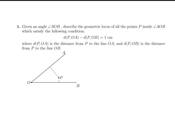 1. Given an angle ZAOB, describe the geometric locus of all the points P inside ZAOE which satisfy the following condition d(POA)-d(ROB) = 1 cm where d(P, OA) is the distance from P to the line OA, and d(P, OB) is the distance from P to the line OB. YP