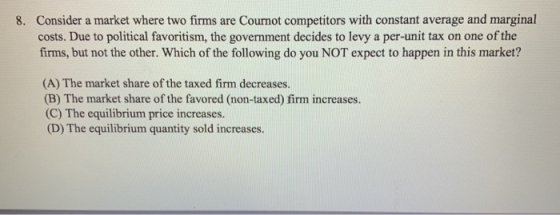 8. Consider a market where two firms are Cournot competitors with constant average and marginal costs. Due to political favor