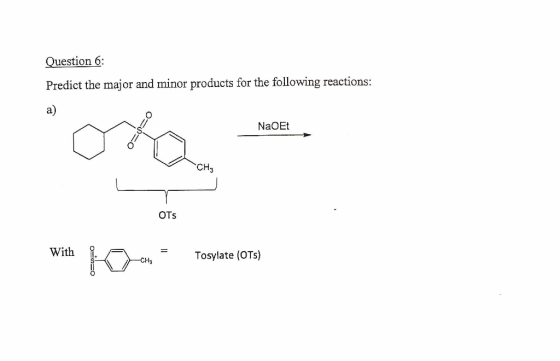 Question 6: Predict the major and minor products for the following reactions: NaOET OTS With O= With Ro om - сн. Tosylate (OT